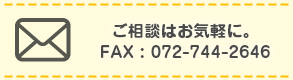 ご相談はお気軽に。FAX : 072-744-2646